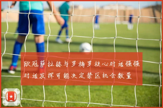 欧冠萨拉赫与罗梅罗核心对话强强对话发挥可能决定禁区机会数量