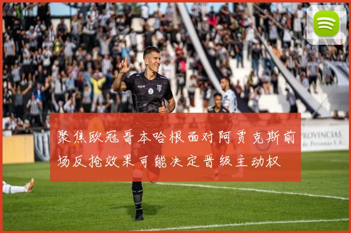 聚焦欧冠哥本哈根面对阿贾克斯前场反抢效果可能决定晋级主动权