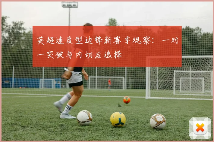 英超速度型边锋新赛季观察：一对一突破与内切后选择