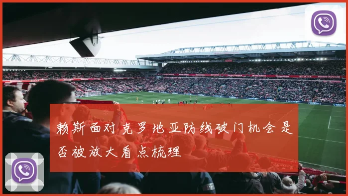 赖斯面对克罗地亚防线破门机会是否被放大看点梳理