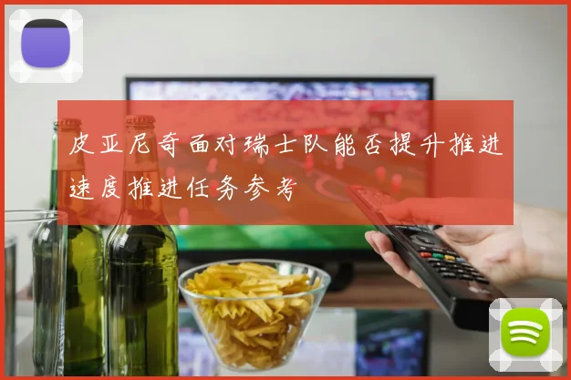 皮亚尼奇面对瑞士队能否提升推进速度推进任务参考