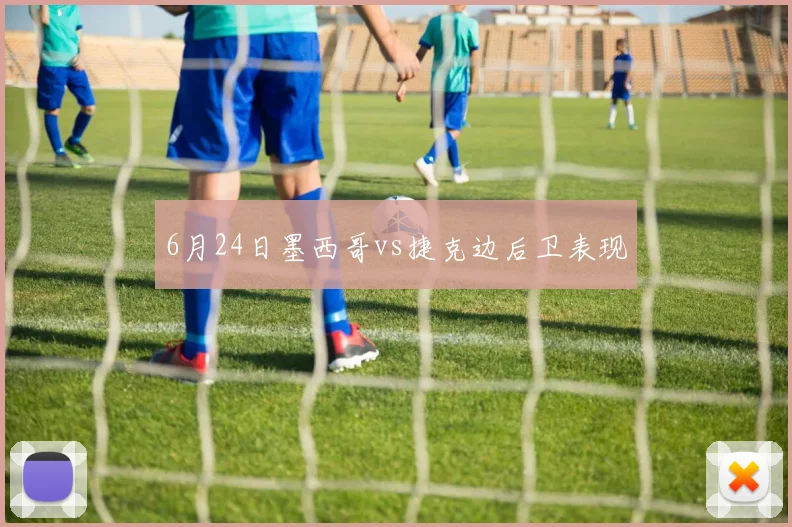 6月24日墨西哥vs捷克边后卫表现
