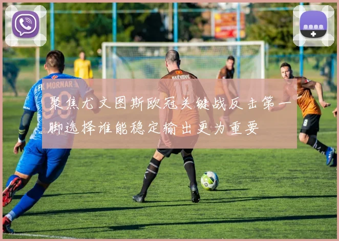 聚焦尤文图斯欧冠关键战反击第一脚选择谁能稳定输出更为重要