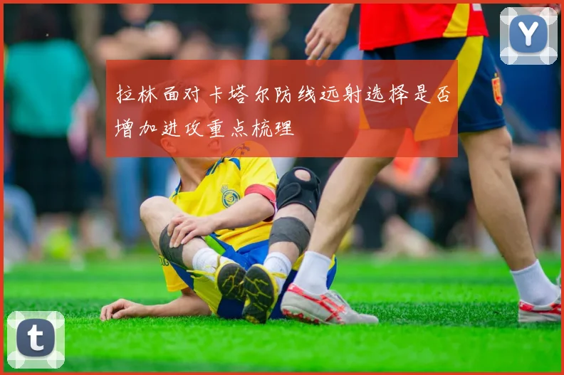 拉林面对卡塔尔防线远射选择是否增加进攻重点梳理