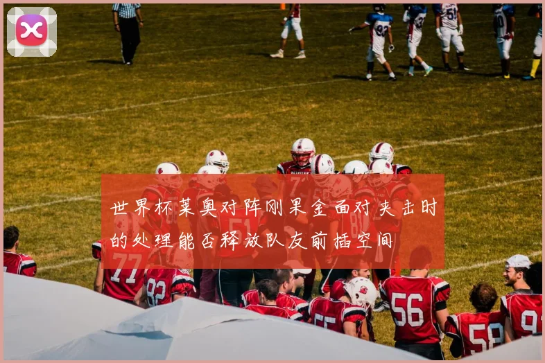 世界杯莱奥对阵刚果金面对夹击时的处理能否释放队友前插空间