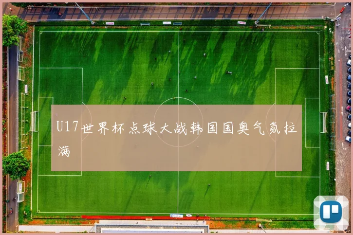 U17世界杯点球大战韩国国奥气氛拉满